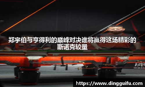 yy易游郑宇伯与亨得利的巅峰对决谁将赢得这场精彩的斯诺克较量